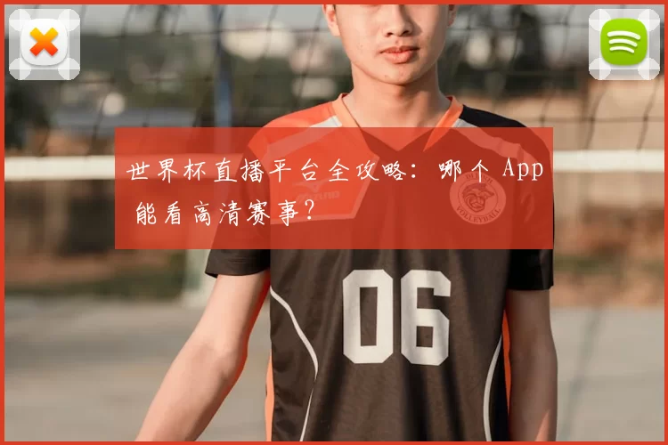 世界杯直播平台全攻略:哪个 App 能看高清赛事?