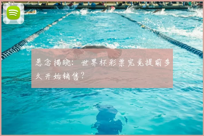 悬念揭晓:世界杯彩票究竟提前多久开始销售?