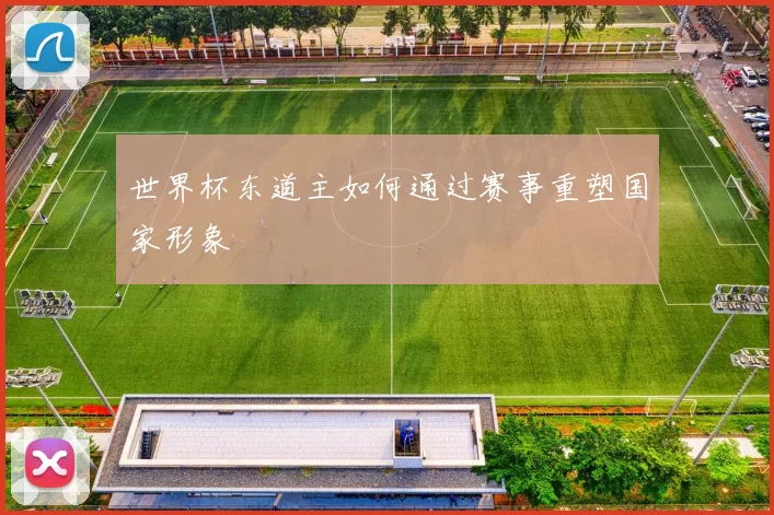 世界杯东道主如何通过赛事重塑国家形象
