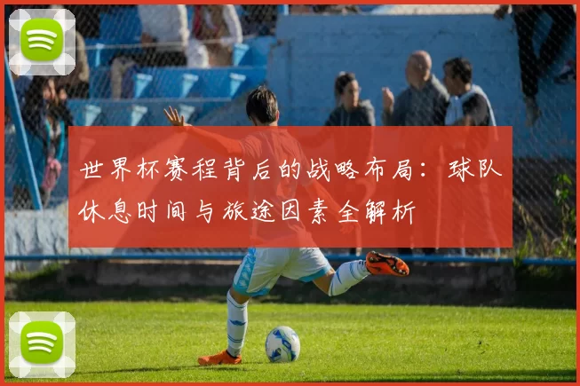 世界杯赛程背后的战略布局:球队休息时间与旅途因素全解析