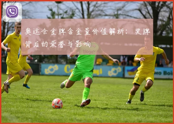 奥运会金牌含金量价值解析:奖牌背后的荣誉与影响