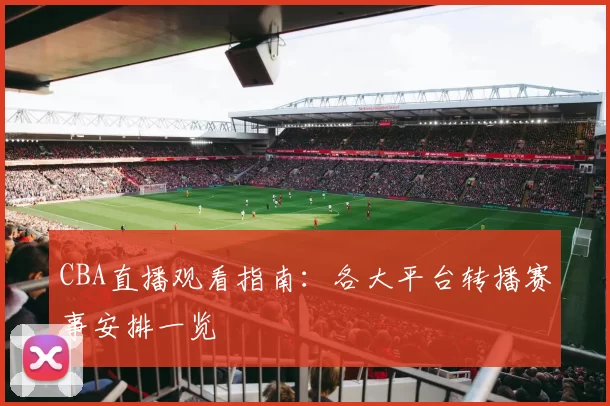 CBA直播观看指南:各大平台转播赛事安排一览
