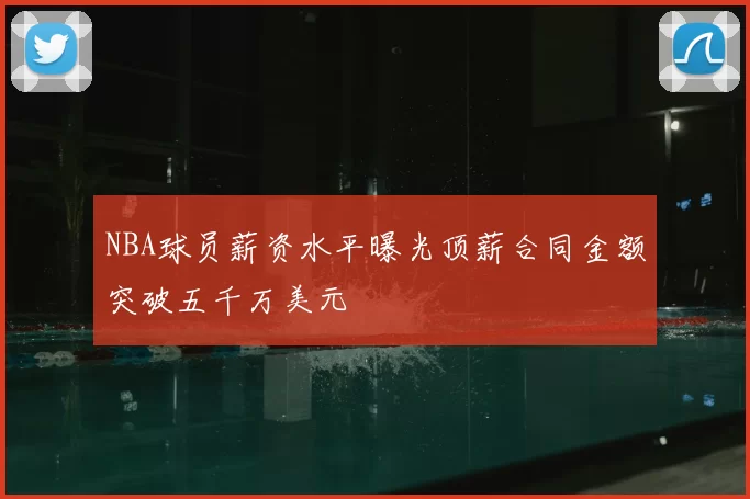 NBA球员薪资水平曝光顶薪合同金额突破五千万美元