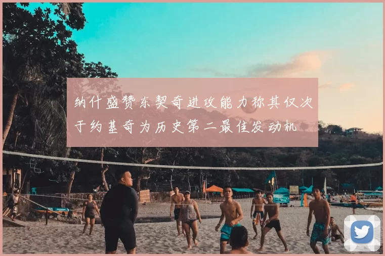 纳什盛赞东契奇进攻能力称其仅次于约基奇为历史第二最佳发动机