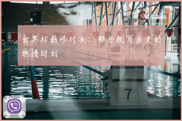 世界杯巅峰对决：那些改写历史的燃情时刻
