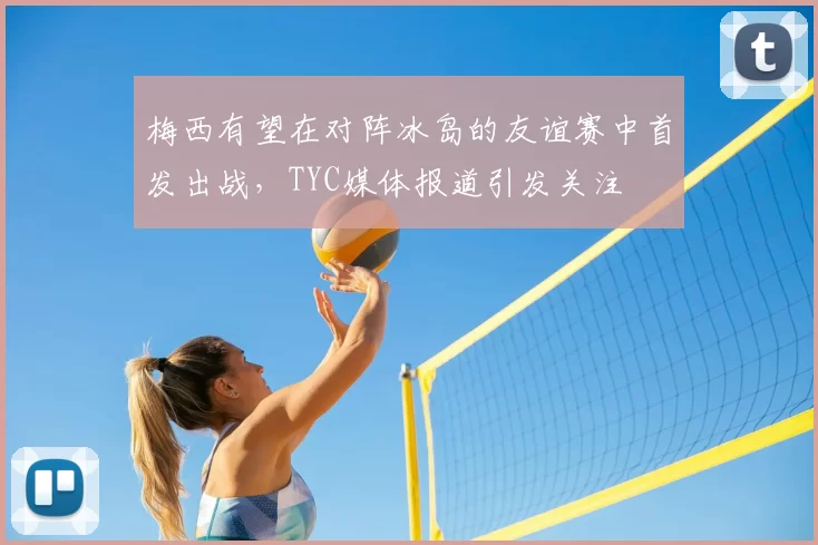 梅西有望在对阵冰岛的友谊赛中首发出战,TYC媒体报道引发关注