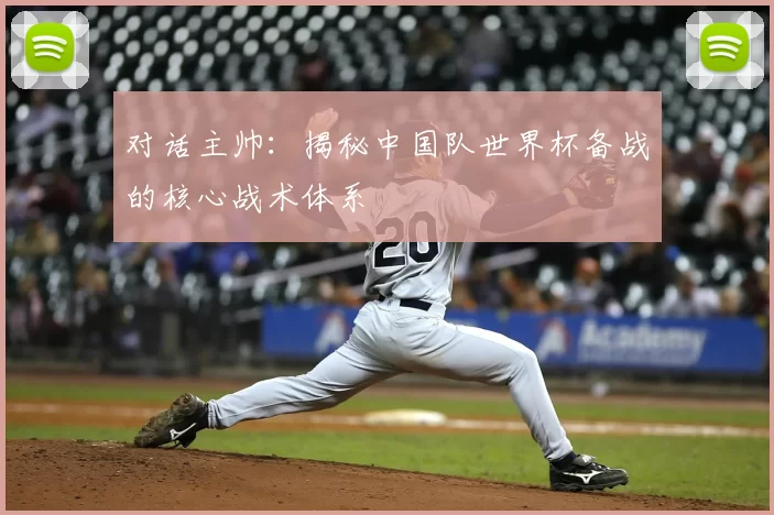 对话主帅：揭秘中国队世界杯备战的核心战术体系