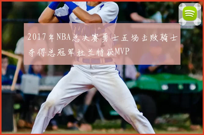 2017年NBA总决赛勇士五场击败骑士夺得总冠军杜兰特获MVP