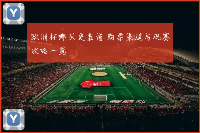 欧洲杯哪买更靠谱 购票渠道与观赛攻略一览