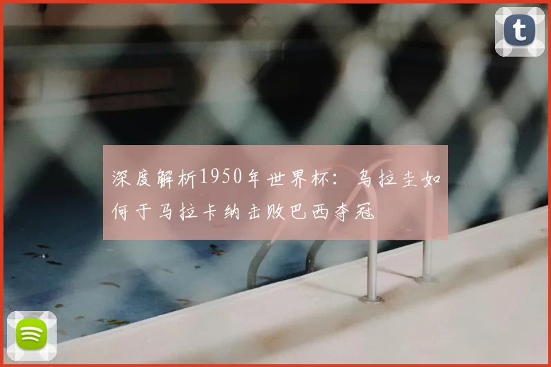深度解析1950年世界杯:乌拉圭如何于马拉卡纳击败巴西夺冠