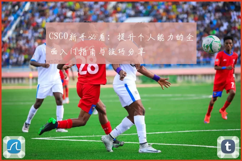 CSGO新手必看:提升个人能力的全面入门指南与技巧分享