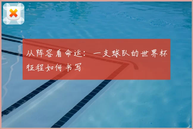 从阵容看命运:一支球队的世界杯征程如何书写