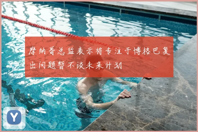 摩纳哥总监表示将专注于博格巴复出问题暂不谈未来计划