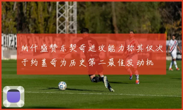 纳什盛赞东契奇进攻能力称其仅次于约基奇为历史第二最佳发动机
