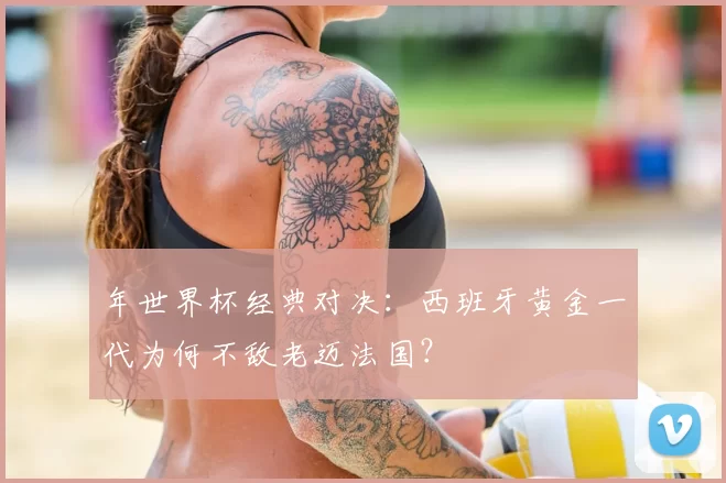 年世界杯经典对决:西班牙黄金一代为何不敌老迈法国?