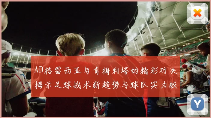 AD格雷西亚与肯梅利塔的精彩对决揭示足球战术新趋势与球队实力较量