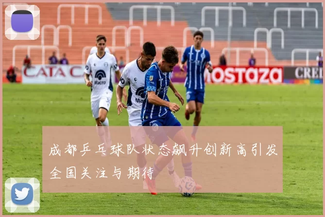 成都乒乓球队状态飙升创新高引发全国关注与期待