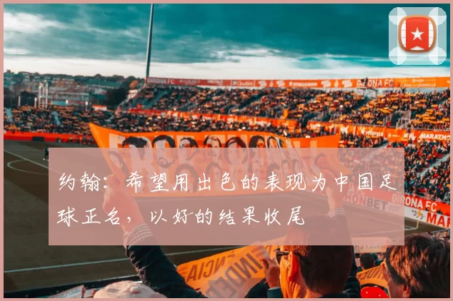 约翰:希望用出色的表现为中国足球正名,以好的结果收尾