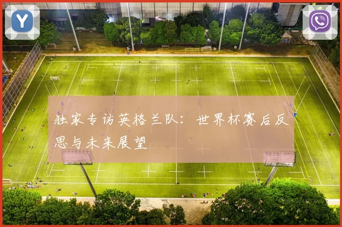 独家专访英格兰队:世界杯赛后反思与未来展望