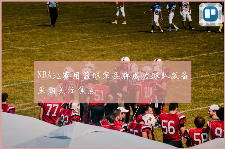 NBA比赛用篮球架品牌成为球队装备采购关注焦点