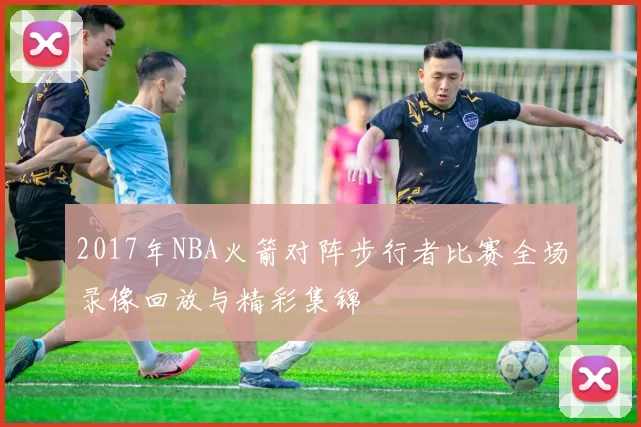 2017年NBA火箭对阵步行者比赛全场录像回放与精彩集锦