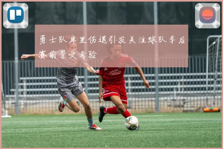 勇士队库里伤退引发关注球队季后赛前景受考验