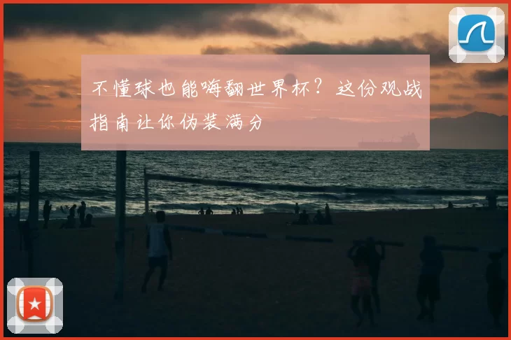 不懂球也能嗨翻世界杯？这份观战指南让你伪装满分