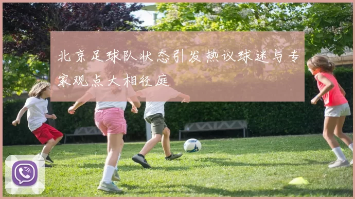 北京足球队状态引发热议球迷与专家观点大相径庭