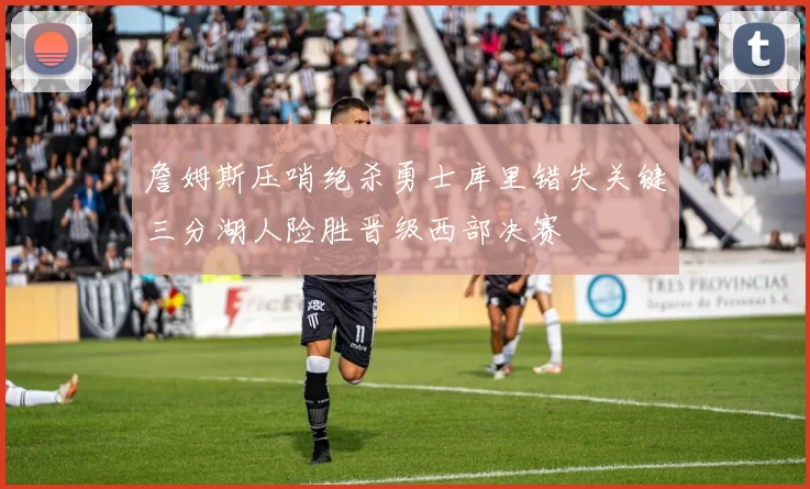 詹姆斯压哨绝杀勇士库里错失关键三分湖人险胜晋级西部决赛