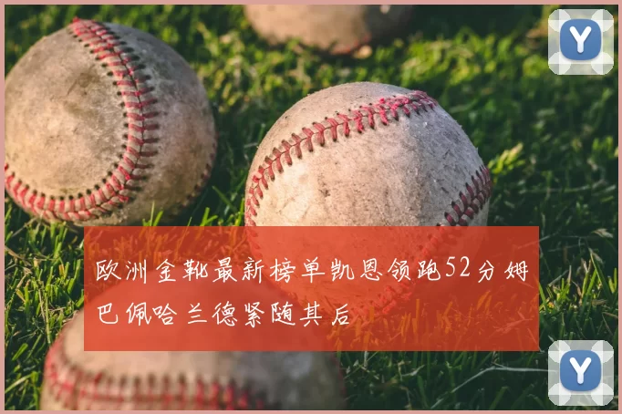 欧洲金靴最新榜单凯恩领跑52分姆巴佩哈兰德紧随其后