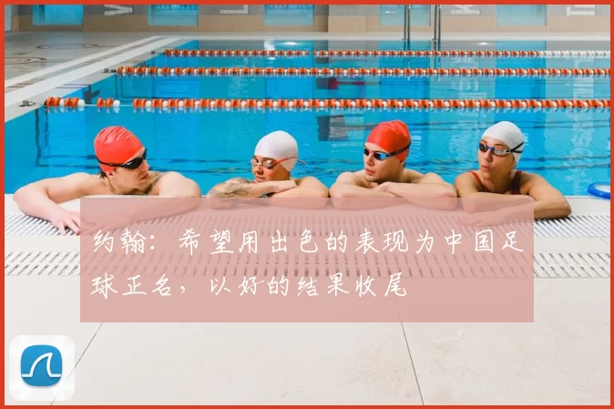 约翰:希望用出色的表现为中国足球正名,以好的结果收尾
