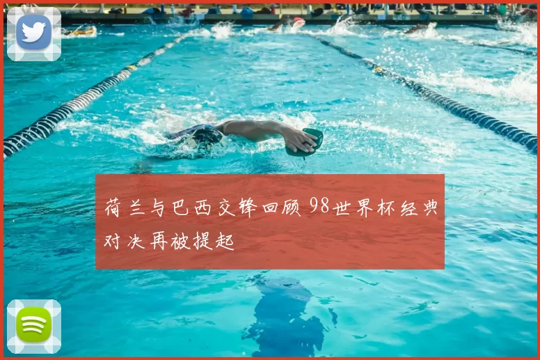 荷兰与巴西交锋回顾 98世界杯经典对决再被提起