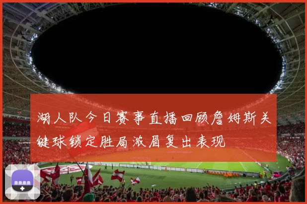 湖人队今日赛事直播回顾詹姆斯关键球锁定胜局浓眉复出表现
