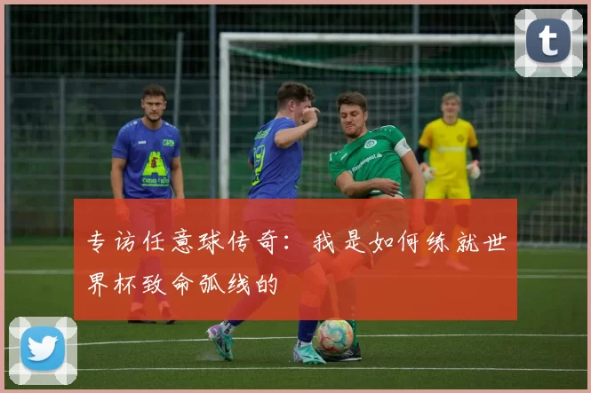 专访任意球传奇:我是如何练就世界杯致命弧线的