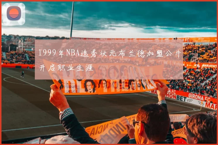 1999年NBA选秀状元布兰德加盟公牛开启职业生涯