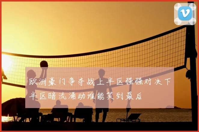欧洲豪门争夺战上半区强强对决下半区暗流涌动谁能笑到最后