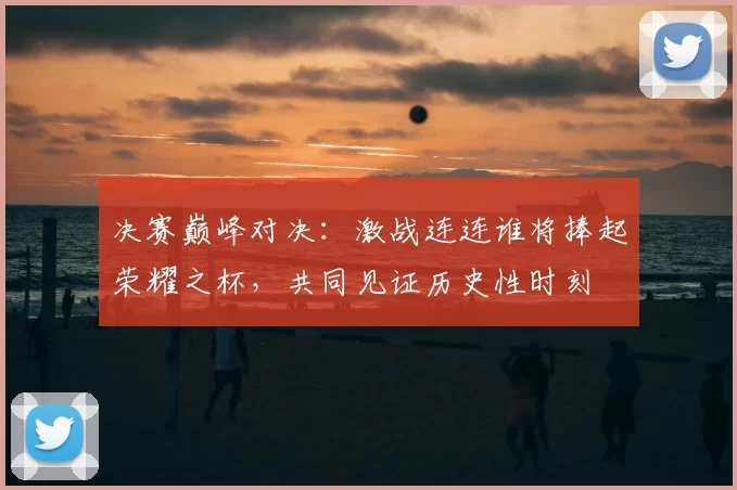 决赛巅峰对决：激战连连谁将捧起荣耀之杯，共同见证历史性时刻