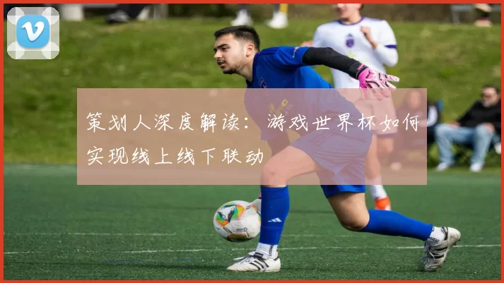 策划人深度解读:游戏世界杯如何实现线上线下联动