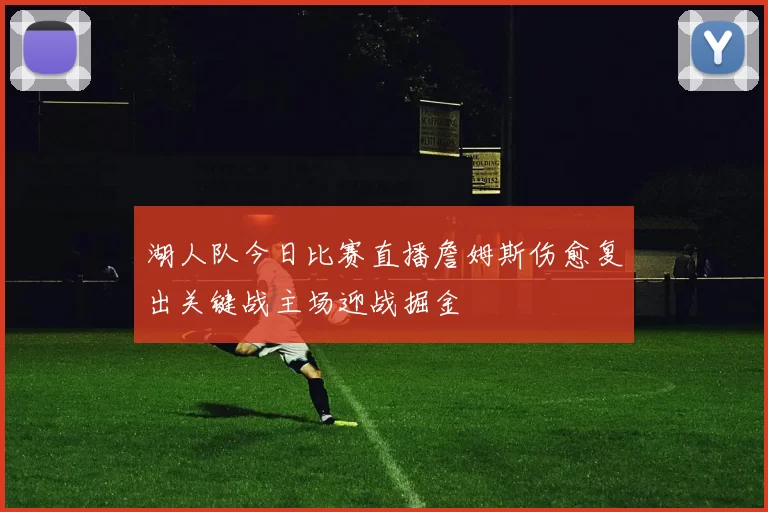 湖人队今日比赛直播詹姆斯伤愈复出关键战主场迎战掘金