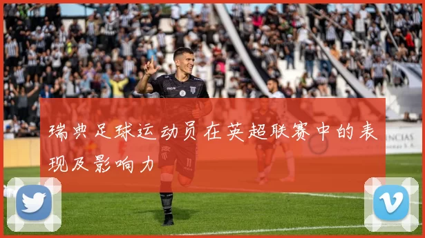 瑞典足球运动员在英超联赛中的表现及影响力