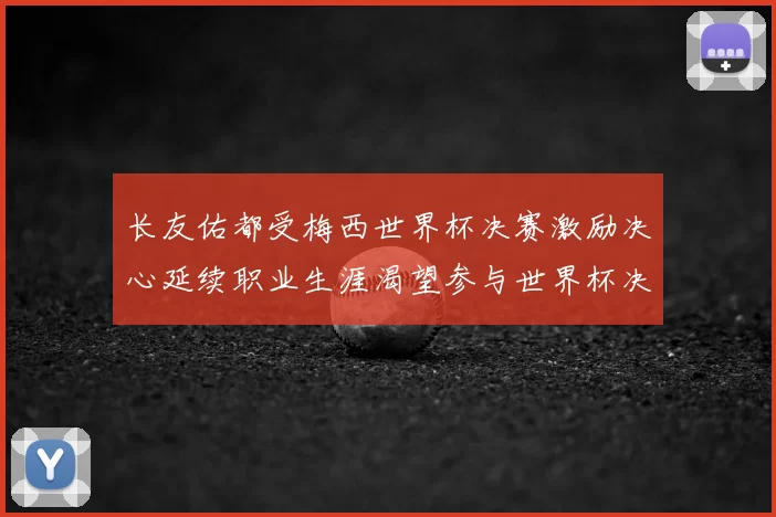 长友佑都受梅西世界杯决赛激励决心延续职业生涯渴望参与世界杯决赛