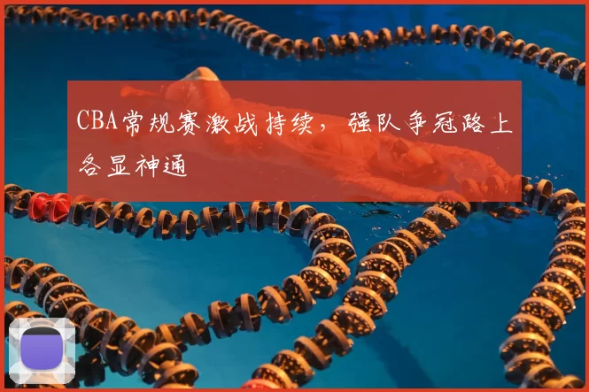 CBA常规赛激战持续,强队争冠路上各显神通
