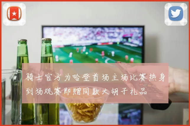 骑士官方为哈登首场主场比赛热身到场观赛即赠同款大胡子礼品