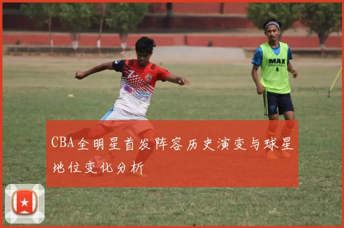 CBA全明星首发阵容历史演变与球星地位变化分析