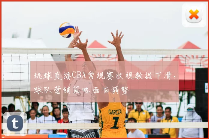 玩球直播CBA常规赛收视数据下滑,球队营销策略面临调整