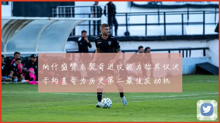 纳什盛赞东契奇进攻能力称其仅次于约基奇为历史第二最佳发动机