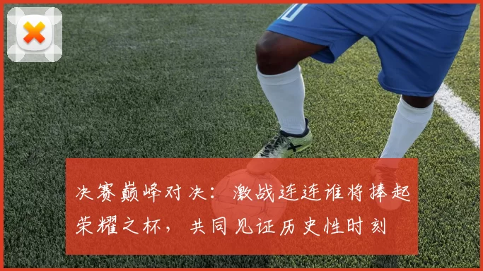 决赛巅峰对决：激战连连谁将捧起荣耀之杯，共同见证历史性时刻