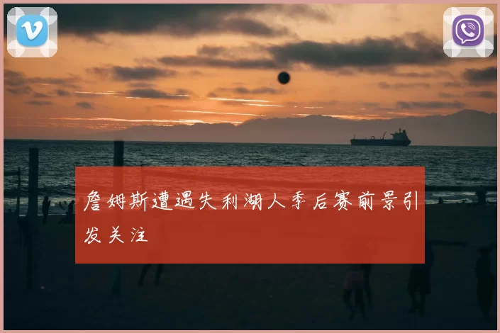 詹姆斯遭遇失利湖人季后赛前景引发关注