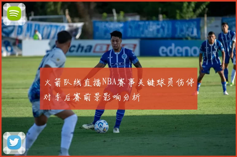 火箭队线直播NBA赛事关键球员伤停对季后赛前景影响分析