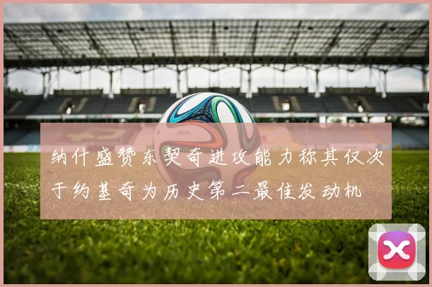 纳什盛赞东契奇进攻能力称其仅次于约基奇为历史第二最佳发动机